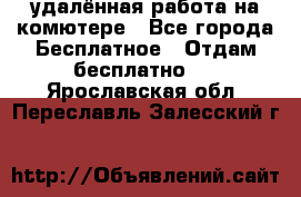 удалённая работа на комютере - Все города Бесплатное » Отдам бесплатно   . Ярославская обл.,Переславль-Залесский г.